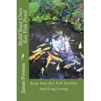 Build Your Own Koi Fish Pond: Keep Your Koi Fish Healthy And Long Living.
