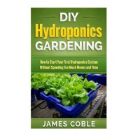 DIY Hydroponics Gardening: How to make Your First Hydroponics System without Spending too Much Money or Time
