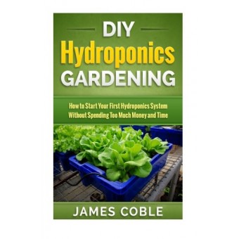 DIY Hydroponics Gardening: How to make Your First Hydroponics System without Spending too Much Money or Time