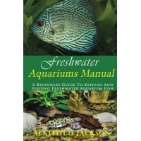 Freshwater Aquariums Manual: A Beginners Guide To Keeping And Feeding Freshwater Aquarium Fish (Volume 1)