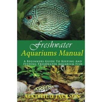 Freshwater Aquariums Manual: A Beginners Guide To Keeping And Feeding Freshwater Aquarium Fish (Volume 1)