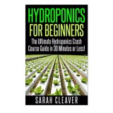 Hydroponics for Beginners: The Ultimate Hydroponics Crash Course Guide: Master Hydroponics for Beginners in 30 Minutes or Less! (Hydroponics - ... ...