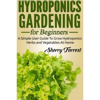 Hydroponics: Hydroponics Gardening For Beginners - A Simple User Guide To Grow Hydroponics Herbs And Vegetables At Home