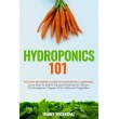 Hydroponics 101: The Easy Beginner’s Guide to Hydroponic Gardening.  Learn How To Build a Backyard Hydroponics System for Homegrown Organic Fruit, ...