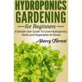 Hydroponics: Hydroponics Gardening For Beginners - A Simple User Guide To Grow Hydroponics Herbs And Vegetables At Home