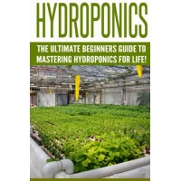 Hydroponics: The Ultimate Beginners Guide to Mastering Hydroponics for Life! (Hydroponics, Aquaponics, Indoor Gardening, Raised Bed gardening, ... ...
